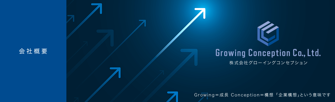 会社概要 Growing Conception Co., Ltd. Growing=成長 Conception=構想 「企業構想」という意味です