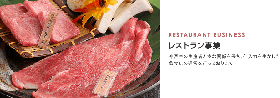 RESTAURANT BUSINESS レストラン事業 神戸牛の生産者と密な関係を保ち、仕入力を生かした飲食店の運営を行っております
