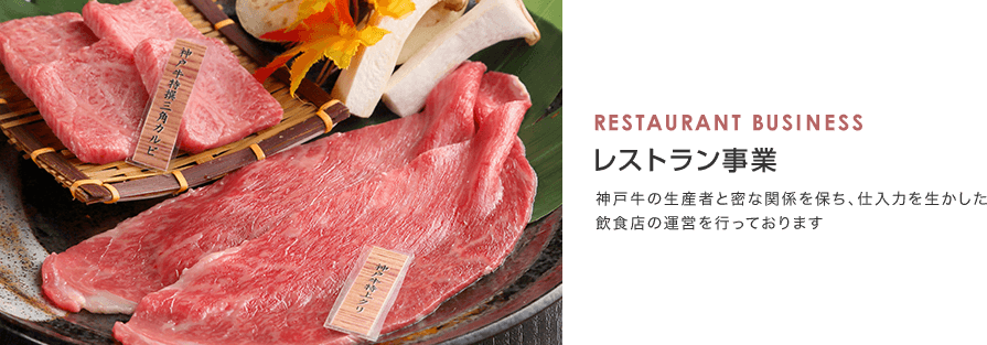 RESTAURANT BUSINESS レストラン事業 神戸牛の生産者と密な関係を保ち、仕入力を生かしたレストラン・焼肉店の運営を行っております