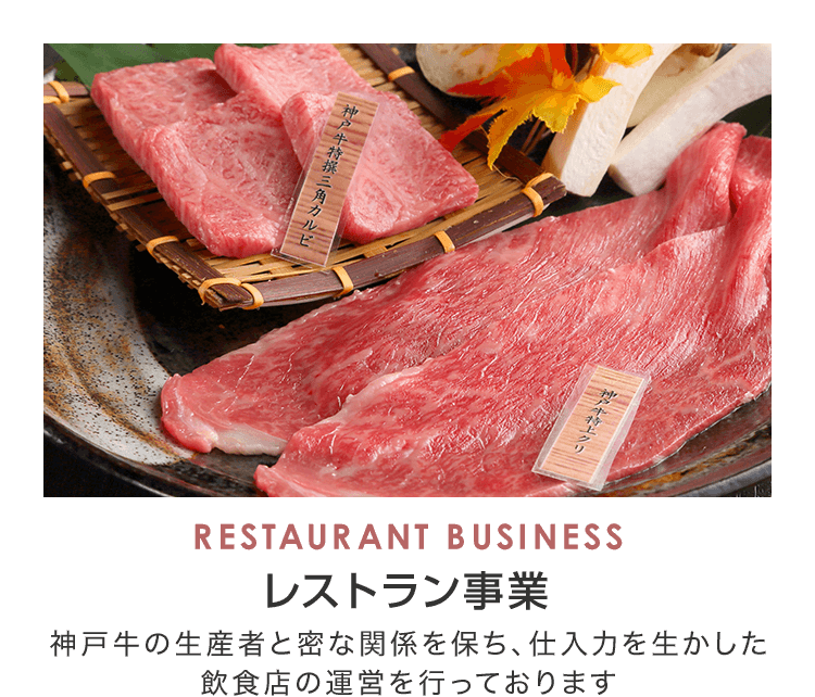 RESTAURANT BUSINESS レストラン事業 神戸牛の生産者と密な関係を保ち、仕入力を生かしたレストラン・焼肉店の運営を行っております